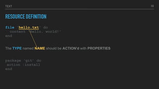 TEXT
RESOURCE DEFINITION
file 'hello.txt' do
content 'Hello, world!'
end
The TYPE named NAME should be ACTION'd with PROPERTIES
package ‘git’ do
action :install
end
10
 