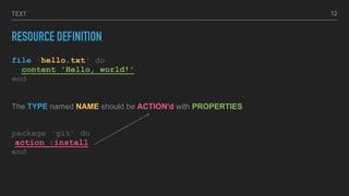 TEXT
RESOURCE DEFINITION
file 'hello.txt' do
content 'Hello, world!'
end
The TYPE named NAME should be ACTION'd with PROPERTIES
package ‘git’ do
action :install
end
12
 