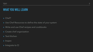 TEXT
WHAT YOU WILL LEARN
▸ Chef?
▸ Use Chef Resources to deﬁne the state of your system
▸ Write and use Chef recipes and cookbooks
▸ Create chef organization
▸ Test Kitchen
▸ Inspec
▸ Integrate to CI
2
 