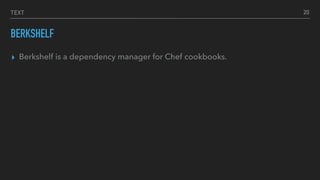 TEXT
BERKSHELF
▸ Berkshelf is a dependency manager for Chef cookbooks.
20
 