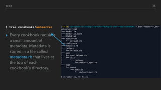 TEXT
$ tree cookbooks/webserver
▸ Every cookbook requires
a small amount of
metadata. Metadata is
stored in a ﬁle called
metadata.rb that lives at
the top of each
cookbook’s directory.
25
 