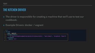 TEXT
THE KITCHEN DRIVER
▸ The driver is responsible for creating a machine that we'll use to test our
cookbook.
▸ Example Drivers: docker / vagrant
 