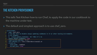 TEXT
THE KITCHEN PROVISIONER
▸ This tells Test Kitchen how to run Chef, to apply the code in our cookbook to
the machine under test.
▸ The default and simplest approach is to use chef_zero.
 
