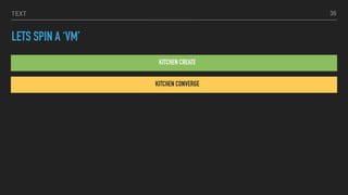 TEXT
LETS SPIN A ‘VM’
KITCHEN CREATE
36
KITCHEN CONVERGE
 