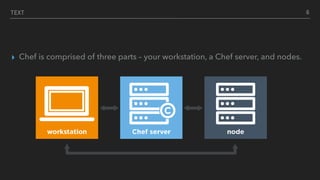 TEXT
▸ Chef is comprised of three parts – your workstation, a Chef server, and nodes.
6
 