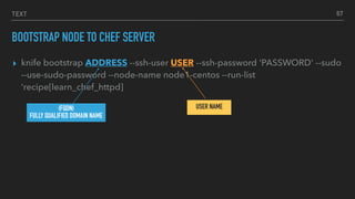 TEXT
BOOTSTRAP NODE TO CHEF SERVER
▸ knife bootstrap ADDRESS --ssh-user USER --ssh-password 'PASSWORD' --sudo
--use-sudo-password --node-name node1-centos --run-list
‘recipe[learn_chef_httpd]
67
(FQDN)
FULLY QUALIFIED DOMAIN NAME
USER NAME
 