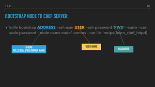 TEXT
BOOTSTRAP NODE TO CHEF SERVER
▸ knife bootstrap ADDRESS --ssh-user USER --ssh-password 'PWD' --sudo --use-
sudo-password --node-name node1-centos --run-list ‘recipe[learn_chef_httpd]
68
(FQDN)
FULLY QUALIFIED DOMAIN NAME
USER NAME
PASSWORD
 