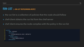 TEXT
RUN-LIST [--RUN-LIST “RECIPE[COOKBOOK::RECIPE]”]
▸ the run list is a collection of policies that the node should follow
▸ chef-client obtains the run list from the chef-server
▸ chef client ensures the node complies with the policy in the run list
70
 