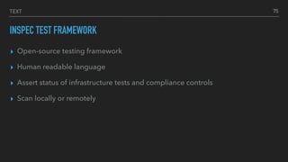 TEXT
INSPEC TEST FRAMEWORK
▸ Open-source testing framework
▸ Human readable language
▸ Assert status of infrastructure tests and compliance controls
▸ Scan locally or remotely
75
 