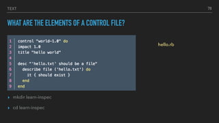 TEXT
WHAT ARE THE ELEMENTS OF A CONTROL FILE?
▸ mkdir learn-inspec
▸ cd learn-inspec
78
hello.rb
 