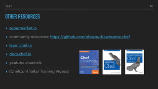 TEXT
OTHER RESOURCES
▸ supermarket.io
▸ community resources: https://github.com/obazoud/awesome-chef
▸ learn.chef.io
▸ docs.chef.io
▸ youtube channels
▸ (ChefConf Talks/ Training Videos)
84
 