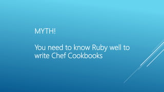 MYTH!
You need to know Ruby well to
write Chef Cookbooks
 