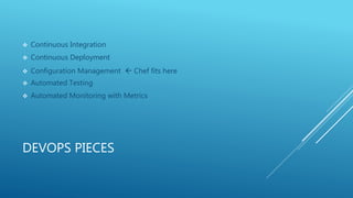 DEVOPS PIECES
 Continuous Integration
 Continuous Deployment
 Configuration Management  Chef fits here
 Automated Testing
 Automated Monitoring with Metrics
 