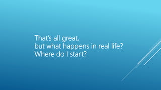 That’s all great,
but what happens in real life?
Where do I start?
 