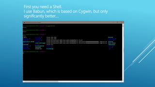 First you need a Shell.
I use Babun, which is based on Cygwin, but only
significantly better….
 