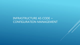 INFRASTRUCTURE AS CODE ~
CONFIGURATION MANAGEMENT
 