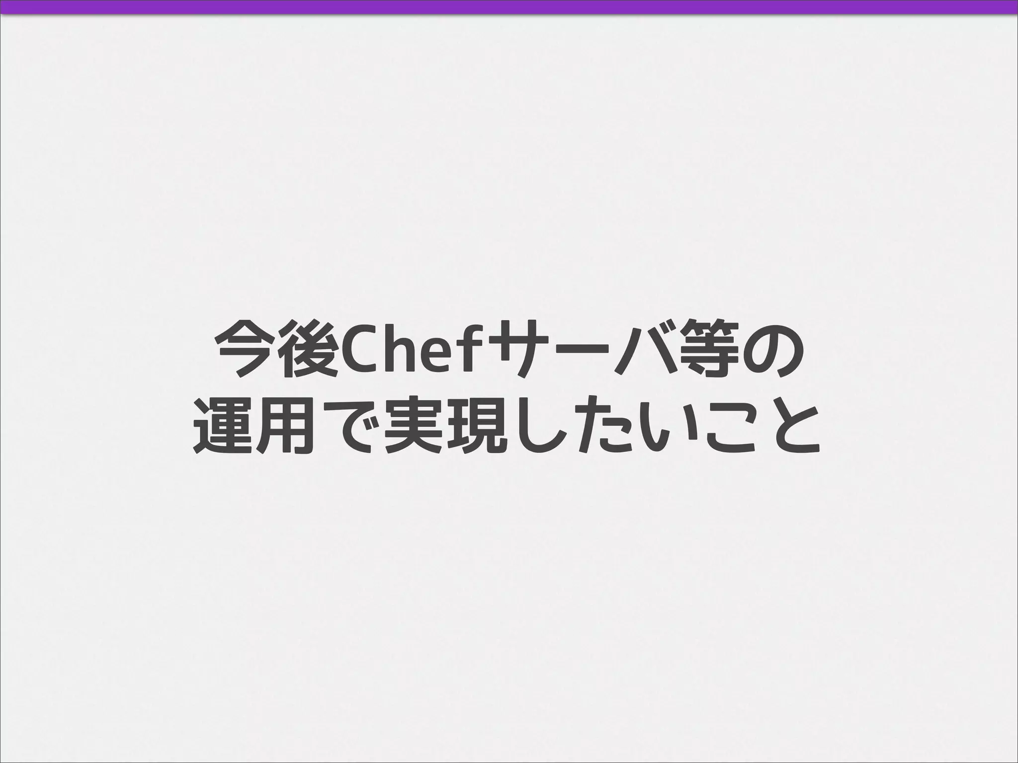 今後Chefサーバ等の
運用で実現したいこと
 