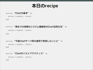 Chefの基本
弊社での実際のシステム構築時のChef活用方法
Chefのベストプラクティス
service do
end
action [:enable, :start]
service do
end
action [:enable, :st...