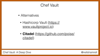 Chef Vault: A Deep Dive @nellshamrell
• Alternatives
• Hashicorp Vault (https://
www.vaultproject.io)
• Citadel (https://github.com/poise/
citadel)
Chef Vault
 