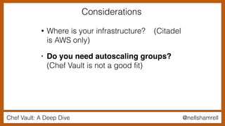 Chef Vault: A Deep Dive @nellshamrell
• Where is your infrastructure? (Citadel
is AWS only)
• Do you need autoscaling groups?
(Chef Vault is not a good ﬁt)
Considerations
 