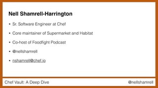 Chef Vault: A Deep Dive @nellshamrell
• Sr. Software Engineer at Chef
• Core maintainer of Supermarket and Habitat
• Co-host of Foodﬁght Podcast
• @nellshamrell
• nshamrell@chef.io
Nell Shamrell-Harrington
 