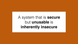 A system that is secure
but unusable is
inherently insecure
 