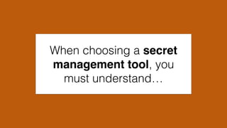 When choosing a secret
management tool, you
must understand…
 