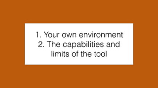 1. Your own environment
2. The capabilities and
limits of the tool
 