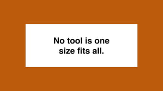No tool is one  
size ﬁts all.
 