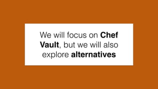 We will focus on Chef
Vault, but we will also
explore alternatives
 