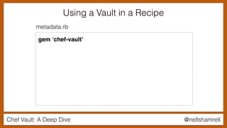 Chef Vault: A Deep Dive @nellshamrell
Using a Vault in a Recipe
metadata.rb
gem ‘chef-vault’
 