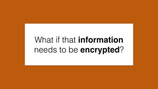 What if that information
needs to be encrypted?
 