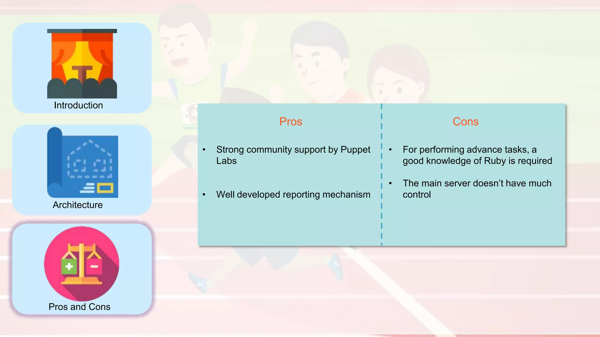 Introduction
Architecture
Pros and Cons
Pros Cons
• Strong community support by Puppet
Labs
• Well developed reporting mechanism
• For performing advance tasks, a
good knowledge of Ruby is required
• The main server doesn’t have much
control
 