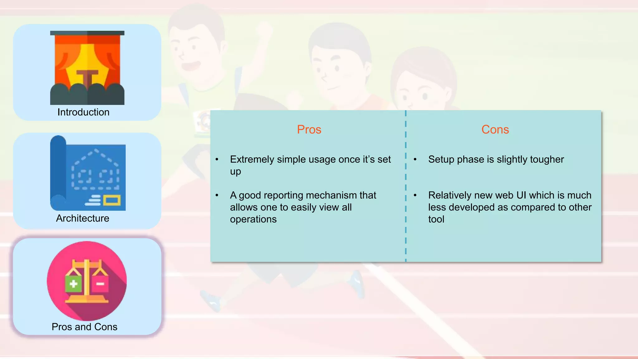 Introduction
Architecture
Pros and Cons
Pros Cons
• Extremely simple usage once it’s set
up
• A good reporting mechanism that
allows one to easily view all
operations
• Setup phase is slightly tougher
• Relatively new web UI which is much
less developed as compared to other
tool
 