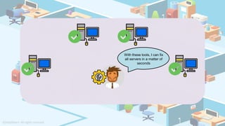 With these tools, I can fix
all servers in a matter of
seconds
 