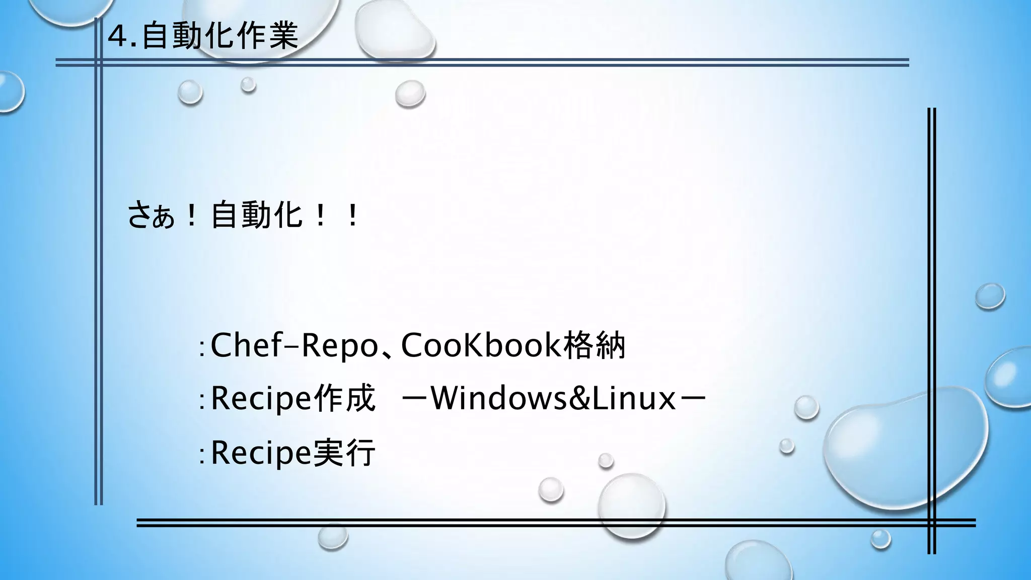さぁ！自動化！！
：Chef-Repo、CooKbook格納
：Recipe作成 －Windows&Linux－
：Recipe実行
４.自動化作業
 