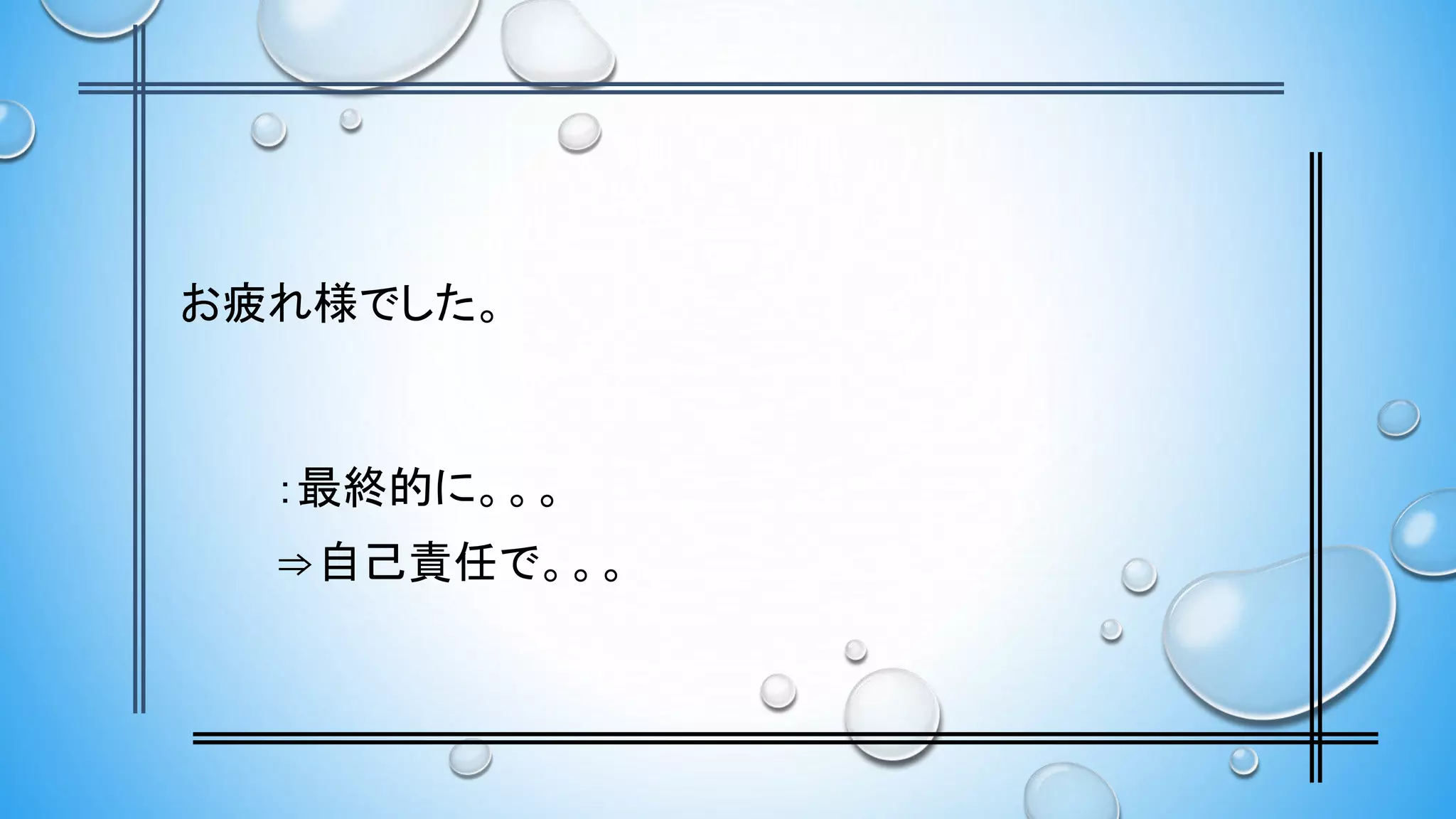 お疲れ様でした。
：最終的に。。。
⇒自己責任で。。。
 