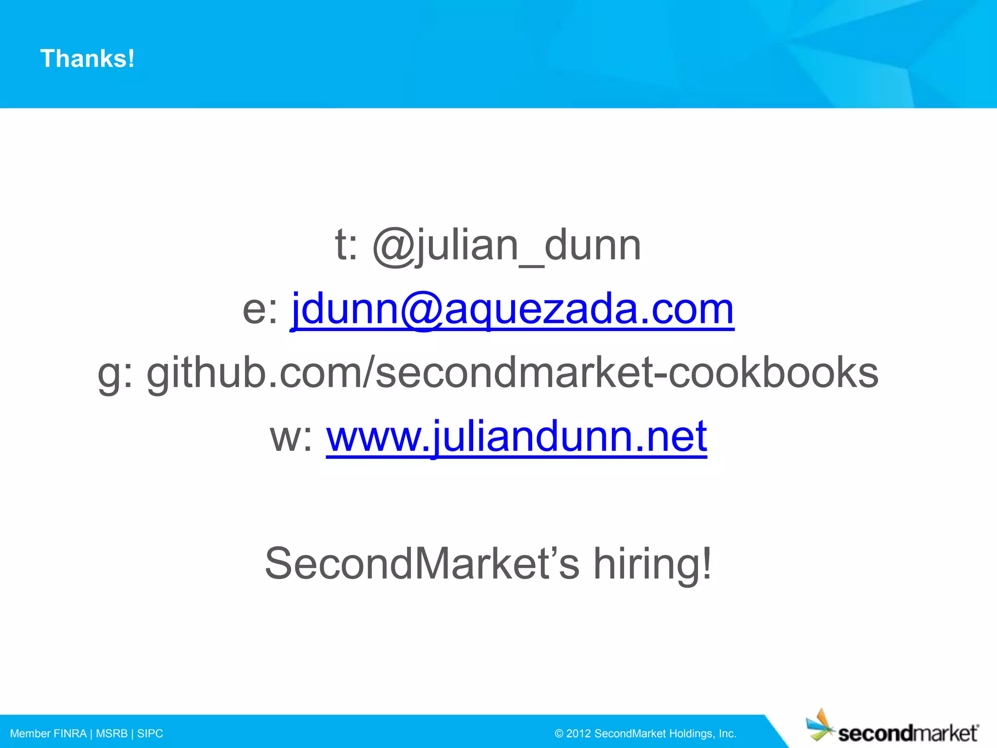 Thanks!




                           t: @julian_dunn
                      e: jdunn@aquezada.com
              g: github.com/secondmarket-cookbooks
                       w: www.juliandunn.net

                             SecondMarket’s hiring!


Member FINRA | MSRB | SIPC                 © 2012 SecondMarket Holdings, Inc.
 