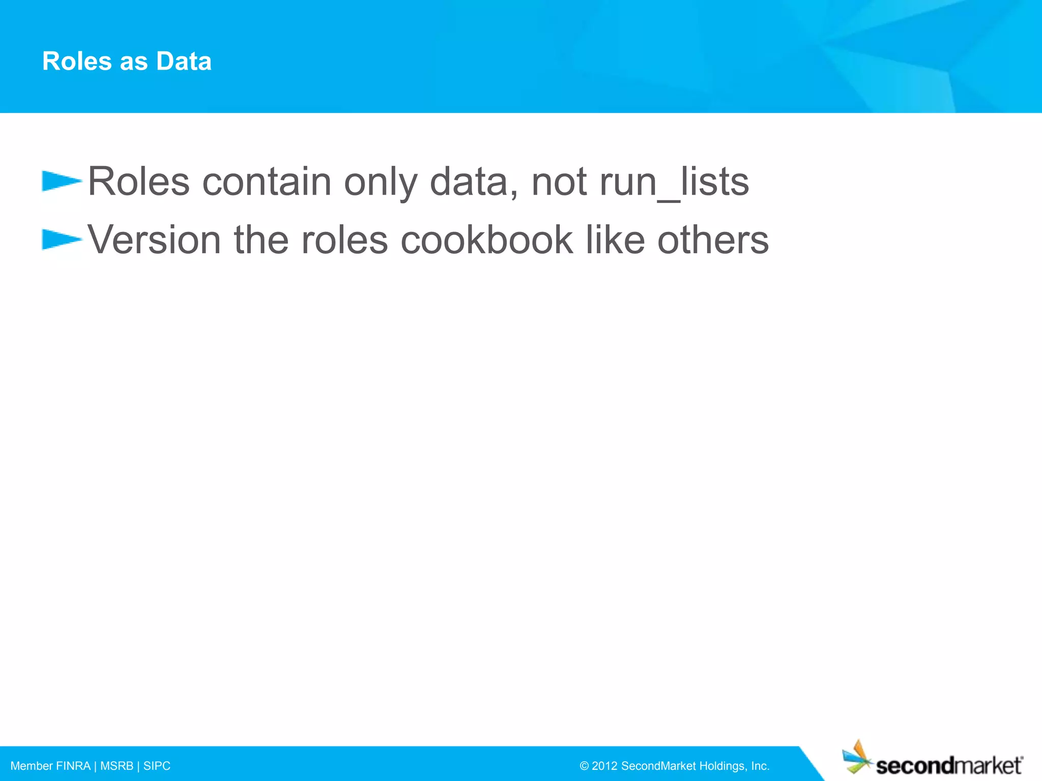 Roles as Data



            Roles contain only data, not run_lists
            Version the roles cookbook like others




Member FINRA | MSRB | SIPC             © 2012 SecondMarket Holdings, Inc.
 