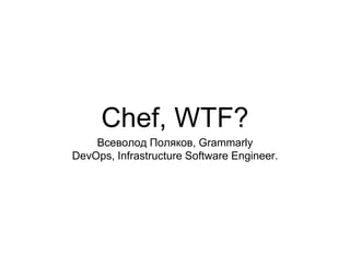 Chef, WTF?
Всеволод Поляков, Grammarly
DevOps, Infrastructure Software Engineer.
 