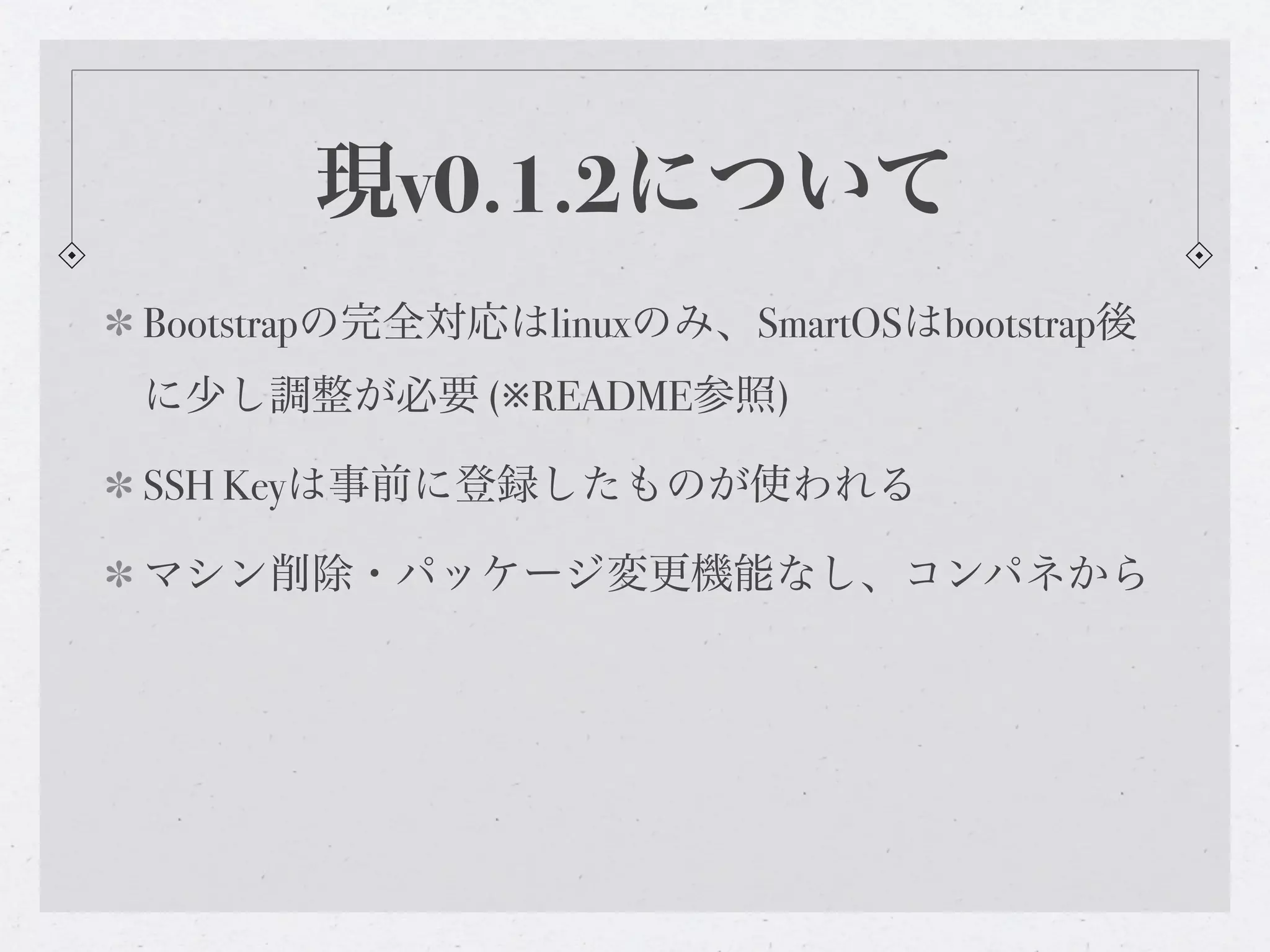現v0.1.2について
Bootstrapの完全対応はlinuxのみ、SmartOSはbootstrap後
に少し調整が必要 (※README参照)

SSH Keyは事前に登録したものが使われる

マシン削除・パッケージ変更機能なし、コンパネから
 
