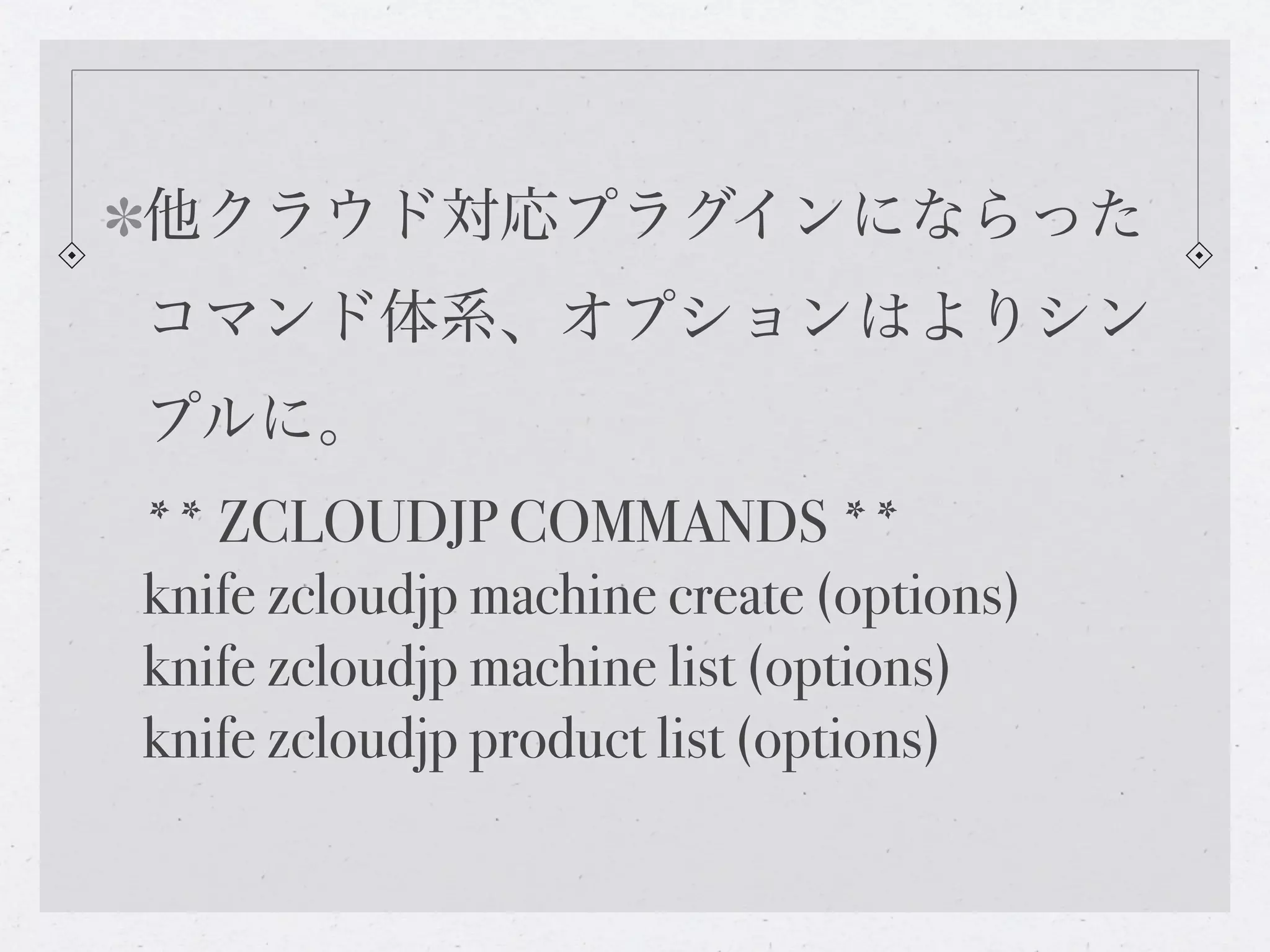 他クラウド対応プラグインにならった
コマンド体系、オプションはよりシン
プルに。
** ZCLOUDJP COMMANDS **
knife zcloudjp machine create (options)
knife zcloudjp machine list (options)
knife zcloudjp product list (options)
 