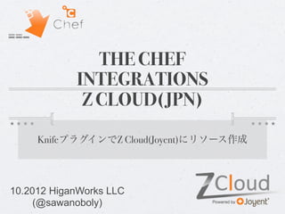 THE CHEF
            INTEGRATIONS
             Z CLOUD(JPN)
     KnifeプラグインでZ Cloud(Joyent)にリソース作成




10.2012 HiganWorks LLC
     (@sawanoboly)
 
