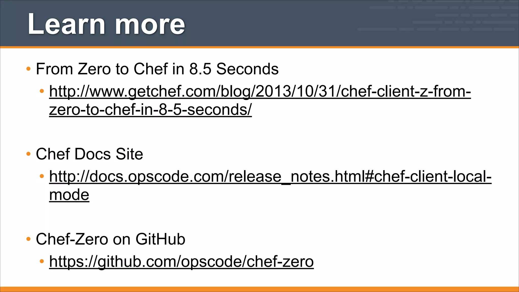 Learn more
• From Zero to Chef in 8.5 Seconds
• http://www.getchef.com/blog/2013/10/31/chef-client-z-fromzero-to-chef-in-8-5-seconds/
!

• Chef Docs Site
• http://docs.opscode.com/release_notes.html#chef-client-localmode
!

• Chef-Zero on GitHub
• https://github.com/opscode/chef-zero

 