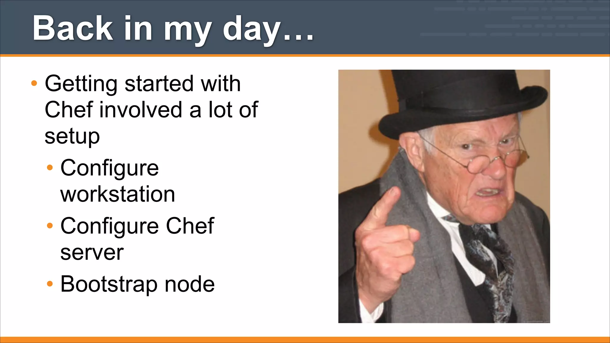 Back in my day…
• Getting started with
Chef involved a lot of
setup
• Configure
workstation
• Configure Chef
server
• Bootstrap node

 