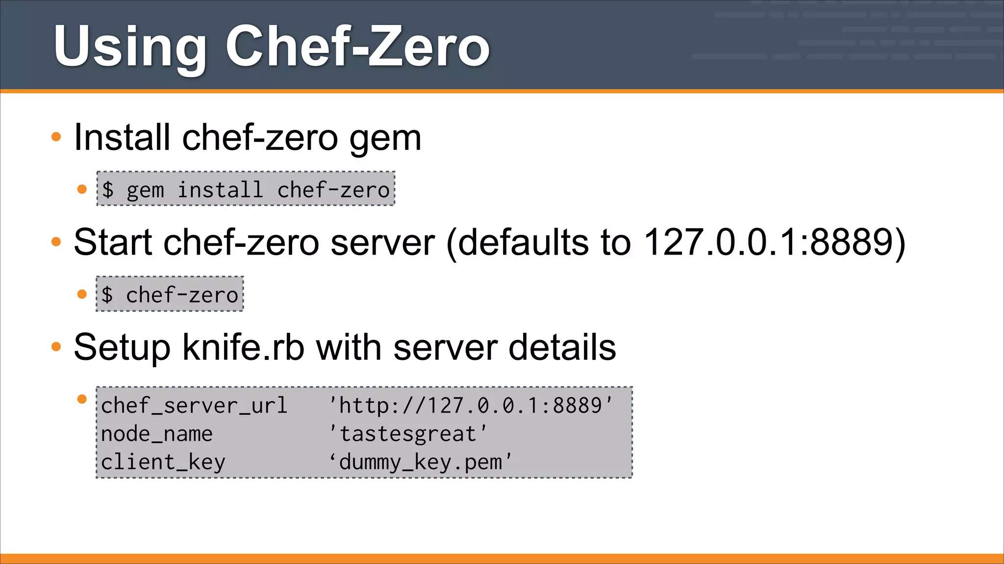 Using Chef-Zero
• Install chef-zero gem
• $ gem install chef-zero
• Start chef-zero server (defaults to 127.0.0.1:8889)
• $ chef-zero
• Setup knife.rb with server details
• chef_server_url 'http://127.0.0.1:8889'
node_name
client_key

'tastesgreat'
‘dummy_key.pem'

 