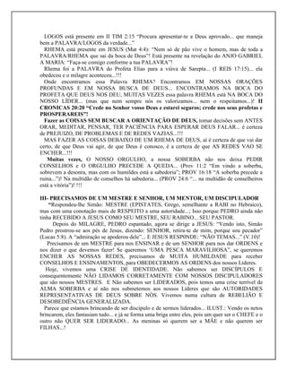 LOGOS está presente em II TIM 2:15 “Procura apresentar-te a Deus aprovado... que maneja
bem a PALAVRA/LOGOS da verdade...”
RHEMA está presente em JESUS (Mat 4:4): “Nem só de pão vive o homem, mas de toda a
PALAVRA/RHEMA que sai da boca de Deus”! Está presente na revelação do ANJO GABRIEL
A MARIA: “Faça-se comigo conforme a tua PALAVRA”!
Rhema foi a PALAVRA do Profeta Elias para a viúva de Sarepta... (I REIS 17:15)... ela
obedeceu e o milagre aconteceu...!!!
Onde encontramos essa Palavra RHEMA? Encontramos EM NOSSAS ORAÇÕES
PROFUNDAS E EM NOSSA BUSCA DE DEUS... ENCONTRAMOS NA BOCA DO
PROFETA QUE DEUS NOS DEU, MUITAS VEZES essa palavra RHEMA está NA BOCA DO
NOSSO LÍDER... (mas que nem sempre nós os valorizamos... nem o respeitamos...)! II
CRONICAS 20:20 “Crede no Senhor vosso Deus e estarei seguros; crede nos seus profetas e
PROSPERAREIS”!
Fazer as COISAS SEM BUSCAR A ORIENTAÇÃO DE DEUS, tomar decisões sem ANTES
ORAR, MEDITAR, PENSAR, TER PACIÊNCIA PARA ESPERAR DEUS FALAR... é certeza
de PREJUIZO, DE PROBLEMAS E DE REDES VAZIAS...!!!
MAS FAZER AS COISAS DEBAIXO DE UM RHEMA DE DEUS, aí é certeza de que vai dar
certo, de que Deus vai agir, de que Deus é conosco, é a certeza de que AS REDES VAO SE
ENCHER...!!!
Muitas vezes, O NOSSO ORGULHO, a nossa SOBERBA não nos deixa PEDIR
CONSELHOS e O ORGULHO PRECEDE A QUEDA... (Prov 11:2 “Em vindo a soberba,
sobrevem a desonra, mas com os humildes está a sabedoria”; PROV 16:18 “A soberba precede a
ruina...”)! Na multidão de conselhos há sabedoria... (PROV 24:6 “... na multidão de conselheiros
está a vitória”)! !!!
III- PRECISAMOS DE UM MESTRE E SENHOR, UM MENTOR, UM DISCIPULADOR
“Respondeu-lhe Simão: MESTRE (EPISTATES, Grego, semelhante a RABI no Hebraico),
mas com uma conotação mais de RESPEITO a uma autoridade...; Isso porque PEDRO ainda não
tinha RECEBIDO A JESUS COMO SEU MESTRE, SEU RABINO... SEU PASTOR.
Depois do MILAGRE, PEDRO espantado, agora se dirige a JESUS: “Vendo isto, Simão
Pedro prostrou-se aos pés de Jesus, dizendo: SENHOR, retira-te de mim, porque sou pecador”
(Lucas 5:8). A “admiração se apoderou dele”... E JESUS RESP0NDE: “NÃO TEMAS...” (V.10)!
Precisamos de um MESTRE para nos ENSINAR e de um SENHOR para nos dar ORDENS e
nos dizer o que devemos fazer! Se queremos ‘UMA PESCA MARAVILHOSA”, se queremos
ENCHER AS NOSSAS REDES, precisamos de MUITA HUMILDADE para receber
CONSELHOS E ENSINAMENTOS, para OBEDECERMOS AS ORDENS dos nossos Líderes.
Hoje, vivemos uma CRISE DE IDENTIDADE. Não sabemos ser DISCÍPULOS E
consequentemente NÃO LIDAMOS CORRETAMENTE COM NOSSOS DISCIPULADORES
que são nossos MESTRES. E Não sabemos ser LIDERADOS, pois temos uma crise terrível de
ALMA SOBERBA e aí não nos submetemos aos nossos Líderes que são AUTORIDADES
REPRESENTATIVAS DE DEUS SOBRE NÓS. Vivemos numa cultura de REBELIÃO E
DESOBEDIÊNCIA GENERALIZADA.
Parece que estamos brincando de ser discípulo e de sermos liderados... ILUST.: Vendo os netos
brincarem, eles fantasiam tudo... e já se forma uma briga entre eles, pois um quer ser o CHEFE e o
outro não QUER SER LIDERADO... As meninas só querem ser a MÃE e não querem ser
FILHAS...!
 
