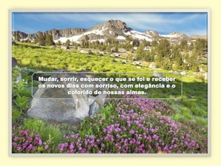 Mudar, sorrir, esquecer o que se foi e receber
os novos dias com sorriso, com elegância e o
         colorido de nossas almas.
 