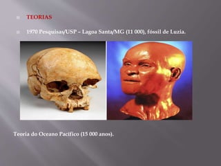  TEORIAS
 1970 Pesquisas/USP – Lagoa Santa/MG (11 000), fóssil de Luzia.
Teoria do Oceano Pacífico (15 000 anos).
 