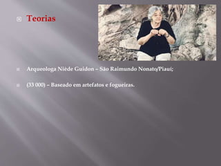  Teorias
 Arqueologa Niède Guidon – São Raimundo Nonato/Piauí;
 (33 000) – Baseado em artefatos e fogueiras.
 